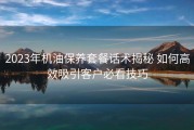 2023年机油保养套餐话术揭秘 如何高效吸引客户必看技巧