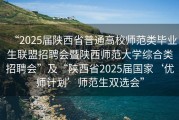 “2025届陕西省普通高校师范类毕业生联盟招聘会暨陕西师范大学综合类招聘会”及“陕西省2025届国家‘优师计划’师范生双选会”