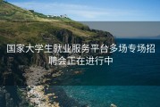国家大学生就业服务平台多场专场招聘会正在进行中