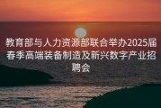教育部与人力资源部联合举办2025届春季高端装备制造及新兴数字产业招聘会