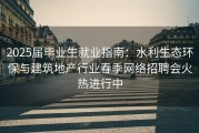 2025届毕业生就业指南：水利生态环保与建筑地产行业春季网络招聘会火热进行中