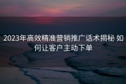 2023年高效精准营销推广话术揭秘 如何让客户主动下单