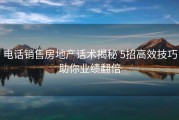 电话销售房地产话术揭秘 5招高效技巧助你业绩翻倍