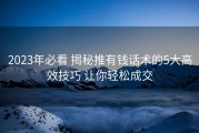 2023年必看 揭秘推有钱话术的5大高效技巧 让你轻松成交