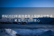 揭秘2023年高效老年人保健品销售话术 如何打动顾客心