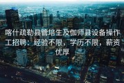 喀什疏勒县管培生及伽师县设备操作工招聘：经验不限，学历不限，薪资优厚