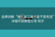 金牌讲解“微乐龙江麻将是不是有挂”详细开挂教程分享 知乎