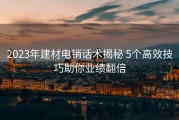 2023年建材电销话术揭秘 5个高效技巧助你业绩翻倍