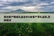 回访客户赠送礼品话术&amp;给客户发礼品后,怎样回访