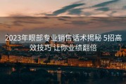 2023年眼部专业销售话术揭秘 5招高效技巧 让你业绩翻倍