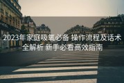 2023年家庭吸氧必备 操作流程及话术全解析 新手必看高效指南
