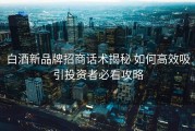 白酒新品牌招商话术揭秘 如何高效吸引投资者必看攻略