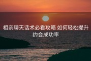 相亲聊天话术必看攻略 如何轻松提升约会成功率
