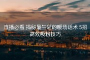 直播必看 揭秘最牛逼的暖场话术 5招高效吸粉技巧