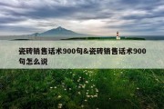 瓷砖销售话术900句&amp;瓷砖销售话术900句怎么说