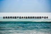 业务员拜访客户话术&amp;业务员拜访老客户话术