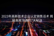 2023年高新技术企业认定销售话术 揭秘高效沟通的7大秘诀