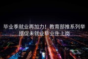 毕业季就业再加力！教育部推系列举措促未就业毕业生上岗