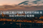 2023年工程公司销售话术技巧揭秘 高效成交的10大必看策略