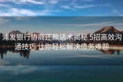 浦发银行协商还款话术揭秘 5招高效沟通技巧 让你轻松解决债务难题