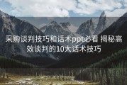 采购谈判技巧和话术ppt必看 揭秘高效谈判的10大话术技巧