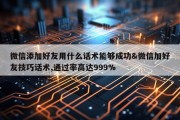 微信添加好友用什么话术能够成功&amp;微信加好友技巧话术,通过率高达999%