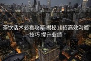 茶饮话术必看攻略 揭秘10招高效沟通技巧 提升业绩