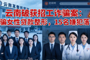 云南破获招工诈骗案：诱骗女性贷款整形，15 名嫌犯落网