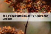 关于少儿保险销售话术&amp;关于少儿保险销售话术有哪些