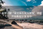 金牌讲解“星空娱乐有没有挂”详细开挂教程分享 知乎