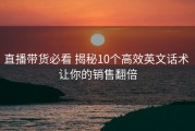 直播带货必看 揭秘10个高效英文话术 让你的销售翻倍