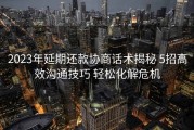 2023年延期还款协商话术揭秘 5招高效沟通技巧 轻松化解危机