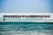 招聘电话销售话术技巧&amp;招聘销售的技巧和话术
