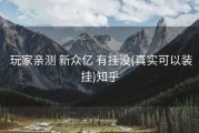  玩家亲测 新众亿 有挂没(真实可以装挂)知乎