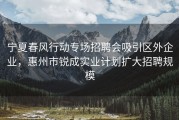 宁夏春风行动专场招聘会吸引区外企业，惠州市锐成实业计划扩大招聘规模