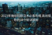 2023年微信拉群话术必看攻略 高效吸粉的10个秘诀揭秘