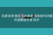  玩家亲测 微乐家乡麻将 真有挂吗详细开挂教程分享 知乎