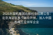2025年国机集团总部社会招聘公告：北京海淀区多个岗位开放，加入中国机械工业领军企业