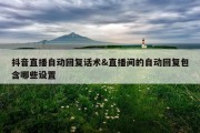 抖音直播自动回复话术&amp;直播间的自动回复包含哪些设置