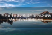 带货直播开场必看 揭秘10个高效暖场话术 让你的直播瞬间吸粉