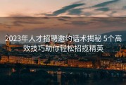 2023年人才招聘邀约话术揭秘 5个高效技巧助你轻松招揽精英