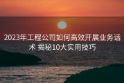 2023年工程公司如何高效开展业务话术 揭秘10大实用技巧