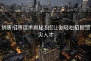 销售招聘话术揭秘 5招让你轻松招揽顶尖人才