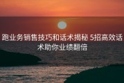 跑业务销售技巧和话术揭秘 5招高效话术助你业绩翻倍