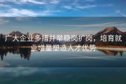 广大企业多措并举稳岗扩岗，培育就业增量塑造人才优势