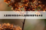 儿童摄影销售话术&amp;儿童摄影销售专业术语