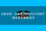 玩家亲测“白金岛三打哈可以开挂吗”(真实可以装挂)知乎