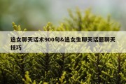 追女聊天话术900句&amp;追女生聊天话题聊天技巧