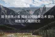 鞋子销售必看 揭秘10句经典话术 提升销售技巧高效成交