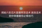 揭秘六安瓜片直播带货话术 高效话术助你销量翻倍必看技巧